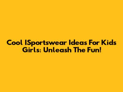 Cool ISportswear Ideas For Kids Girls: Unleash The Fun!