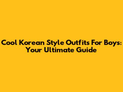 Cool Korean Style Outfits For Boys: Your Ultimate Guide