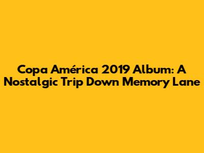 Copa América 2019 Album: A Nostalgic Trip Down Memory Lane