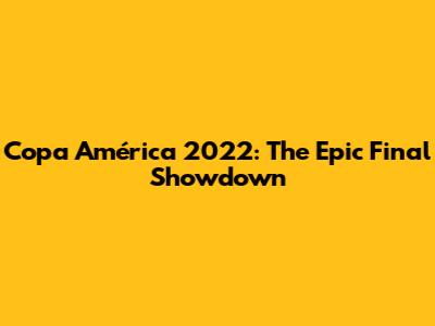 Copa América 2022: The Epic Final Showdown