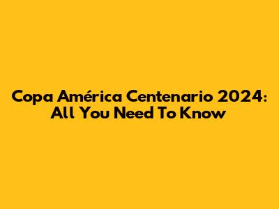 Copa América Centenario 2024: All You Need To Know