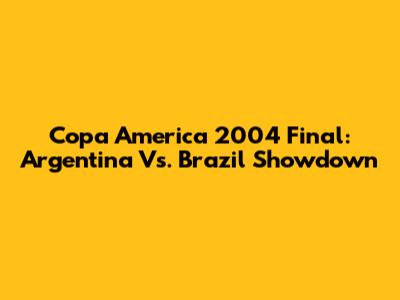 Copa America 2004 Final: Argentina Vs. Brazil Showdown