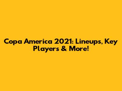 Copa America 2021: Lineups, Key Players & More!