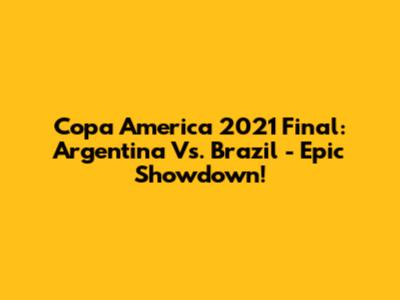 Copa America 2021 Final: Argentina Vs. Brazil - Epic Showdown!