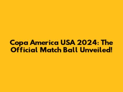 Copa America USA 2024: The Official Match Ball Unveiled!