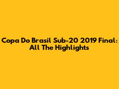 Copa Do Brasil Sub-20 2019 Final: All The Highlights