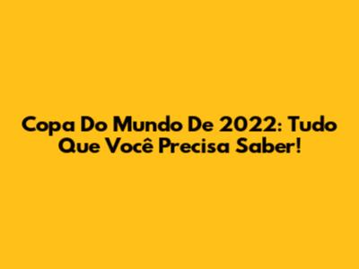 Copa Do Mundo De 2022: Tudo Que Você Precisa Saber!