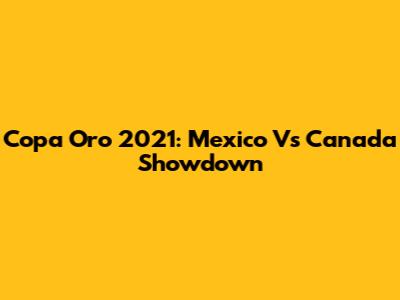 Copa Oro 2021: Mexico Vs Canada Showdown