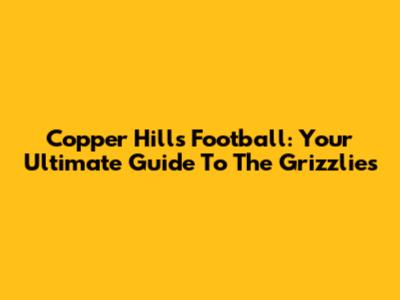 Copper Hills Football: Your Ultimate Guide To The Grizzlies