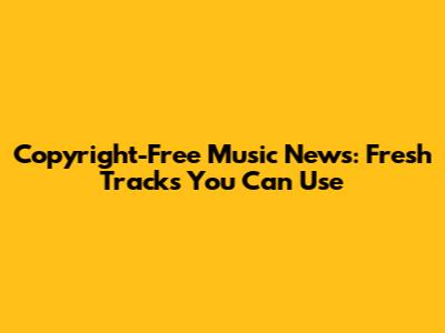 Copyright-Free Music News: Fresh Tracks You Can Use