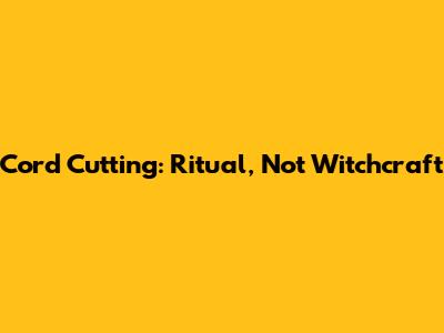 Cord Cutting: Ritual, Not Witchcraft