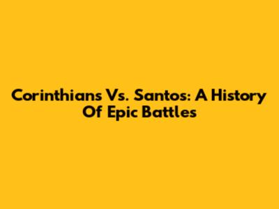 Corinthians Vs. Santos: A History Of Epic Battles