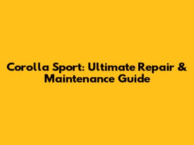 Corolla Sport: Ultimate Repair & Maintenance Guide