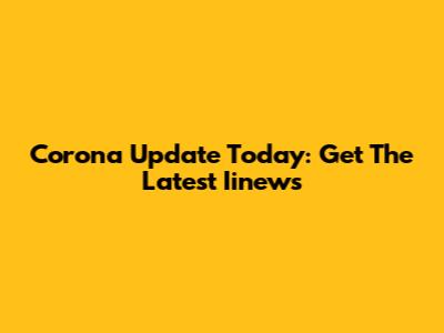 Corona Update Today: Get The Latest Iinews