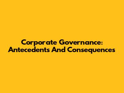 Corporate Governance: Antecedents And Consequences