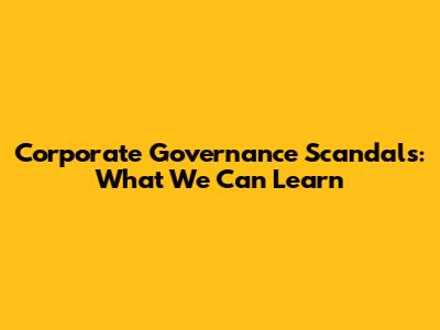 Corporate Governance Scandals: What We Can Learn