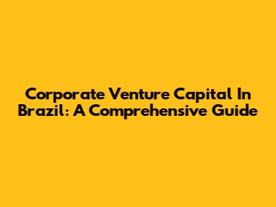 Corporate Venture Capital In Brazil: A Comprehensive Guide