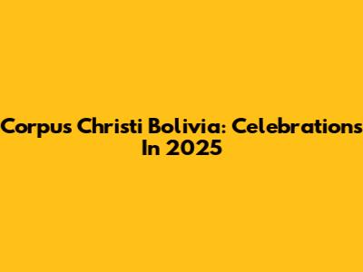 Corpus Christi Bolivia: Celebrations In 2025