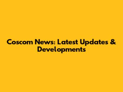 Coscom News: Latest Updates & Developments