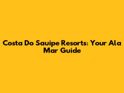 Costa Do Sauipe Resorts: Your Ala Mar Guide