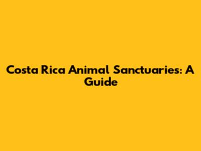 Costa Rica Animal Sanctuaries: A Guide