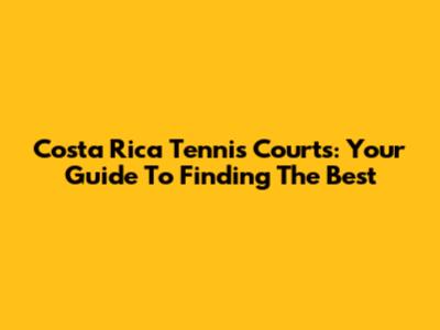 Costa Rica Tennis Courts: Your Guide To Finding The Best