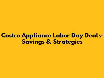 Costco Appliance Labor Day Deals: Savings & Strategies