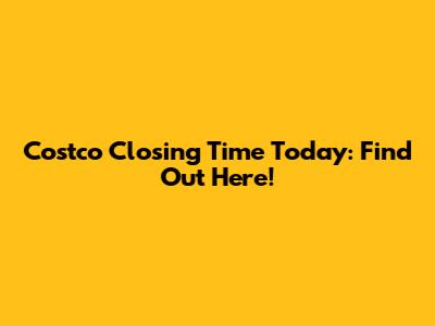 Costco Closing Time Today: Find Out Here!