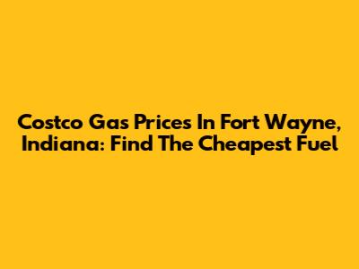 Costco Gas Prices In Fort Wayne, Indiana: Find The Cheapest Fuel