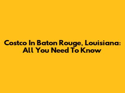Costco In Baton Rouge, Louisiana: All You Need To Know