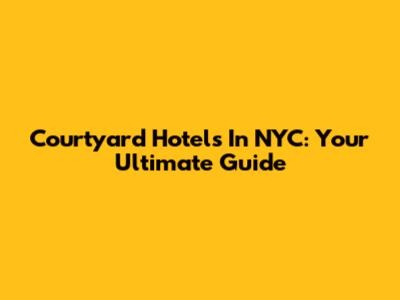 Courtyard Hotels In NYC: Your Ultimate Guide