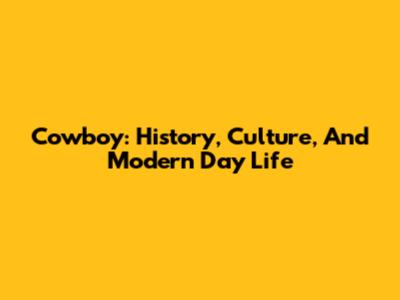 Cowboy: History, Culture, And Modern Day Life