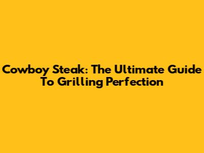 Cowboy Steak: The Ultimate Guide To Grilling Perfection
