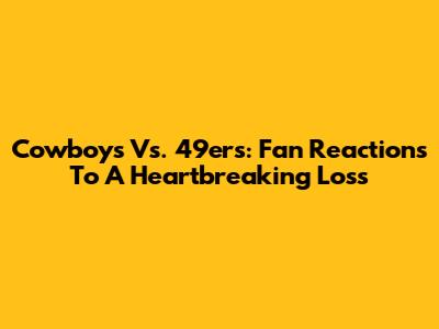 Cowboys Vs. 49ers: Fan Reactions To A Heartbreaking Loss