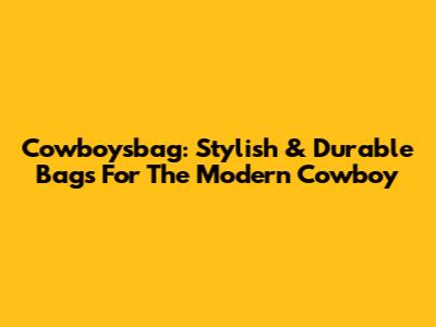 Cowboysbag: Stylish & Durable Bags For The Modern Cowboy