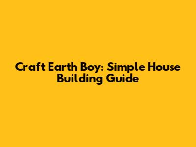 Craft Earth Boy: Simple House Building Guide