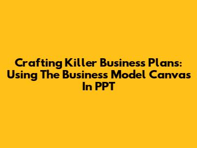 Crafting Killer Business Plans: Using The Business Model Canvas In PPT