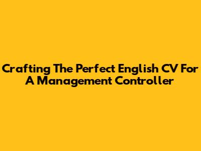 Crafting The Perfect English CV For A Management Controller