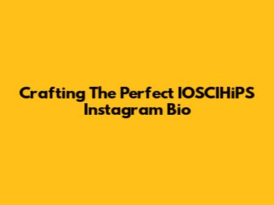Crafting The Perfect IOSCIHiPS Instagram Bio