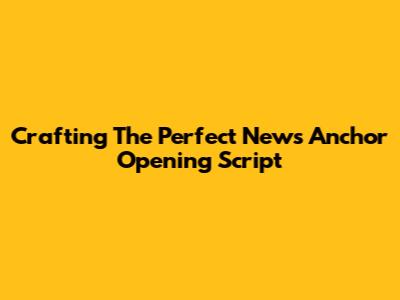 Crafting The Perfect News Anchor Opening Script