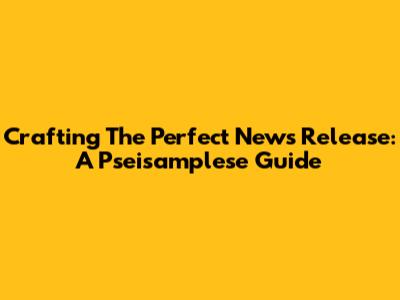 Crafting The Perfect News Release: A Pseisamplese Guide