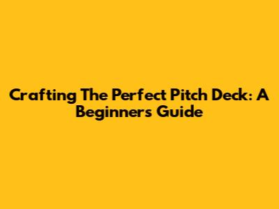 Crafting The Perfect Pitch Deck: A Beginner's Guide