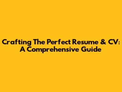 Crafting The Perfect Resume & CV: A Comprehensive Guide