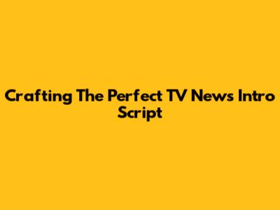 Crafting The Perfect TV News Intro Script