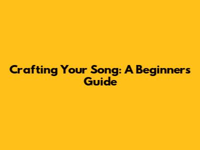 Crafting Your Song: A Beginner's Guide