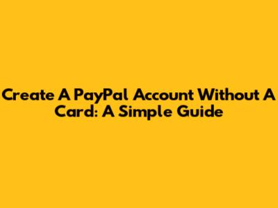 Create A PayPal Account Without A Card: A Simple Guide