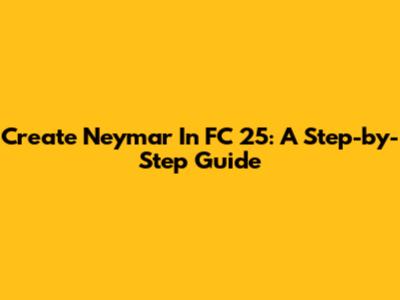 Create Neymar In FC 25: A Step-by-Step Guide