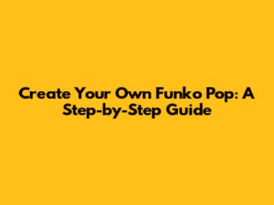 Create Your Own Funko Pop: A Step-by-Step Guide