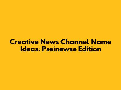 Creative News Channel Name Ideas: Pseinewse Edition