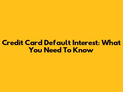Credit Card Default Interest: What You Need To Know